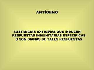 ANTÍGENO SUSTANCIAS EXTRAÑAS QUE INDUCEN RESPUESTAS INMUNITARIAS ESPECÍFICAS O SON DIANAS DE TALES RESPUESTAS 