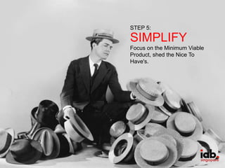 STEP 5: 
SIMPLIFY 
Focus on the Minimum Viable 
Product, shed the Nice To 
Have's. 
 