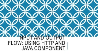 INPUT AND OUTPUT
FLOW: USING HTTP AND
JAVA COMPONENT
 