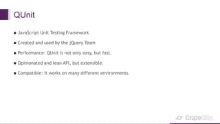 QUnit
 JavaScript Unit Testing Framework
 Created and used by the jQuery Team
 Performance: QUnit is not only easy, but fast.
 Opinionated and lean API, but extensible.
 Compatible: It works on many different environments.
 