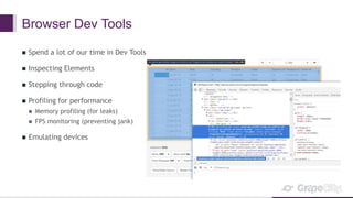 Browser Dev Tools
 Spend a lot of our time in Dev Tools
 Inspecting Elements
 Stepping through code
 Profiling for performance
 Memory profiling (for leaks)
 FPS monitoring (preventing jank)
 Emulating devices
 
