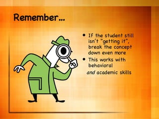 Remember… If the student still isn’t “getting it”, break the concept down even more This works with behavioral and  academic skills 