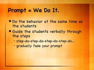 Prompt = We Do It. Do the behavior at the same time as the students Guide the students verbally through the steps step-do-step-do-step-do-step-do… gradually fade your prompt 