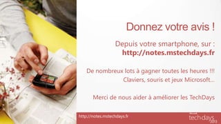 Donnez votre avis !
Depuis votre smartphone, sur :
http://notes.mstechdays.fr
De nombreux lots à gagner toutes les heures !!!
Claviers, souris et jeux Microsoft…
Merci de nous aider à améliorer les TechDays
http://notes.mstechdays.fr
 