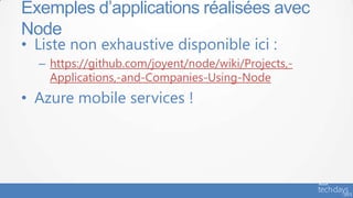 • Liste non exhaustive disponible ici :
– https://github.com/joyent/node/wiki/Projects,-
Applications,-and-Companies-Using-Node
• Azure mobile services !
Exemples d’applications réalisées avec
Node
 