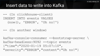 © 2020, Altinity LTD
Insert data to write into Kafka
-- (In clickhouse-client)
INSERT INTO events VALUES
(now(), 'ERROR', 'Oh no!')
-- (In another window)
kafka-console-consumer --bootstrap-server 
kafka-headless:9092 --topic events
{"time":"2020-01-19 05:07:10",
"severity":"ERROR","content":"Oh no!"}
 