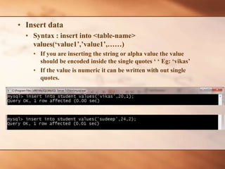 • Insert data
• Syntax : insert into <table-name>
values(‘value1’,’value1’,……)
• If you are inserting the string or alpha value the value
should be encoded inside the single quotes ‘ ‘ Eg: ‘vikas’
• If the value is numeric it can be written with out single
quotes.
 