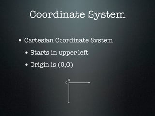 Coordinate System

• Cartesian Coordinate System
 • Starts in upper left
 • Origin is (0,0)
                   0
               0
 