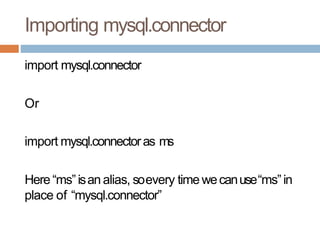 Importing mysql.connector
import mysql.connector
Or
import mysql.connectoras ms
Here“ms”isan alias, soevery time wecanuse“ms”in
place of “mysql.connector”
 