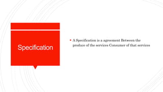 Specification
 A Specification is a agreement Between the
produce of the services Consumer of that services
 