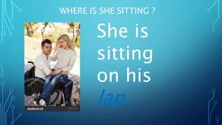 WHERE IS SHE SITTING ?
She is
sitting
on his
lap.
 