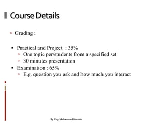 CourseDetails
 Grading :
 Practical and Project : 35%
 One topic per/students from a specified set
 30 minutes presentation
 Examination : 65%
 E.g. question you ask and how much you interact
3By Eng: Mohammed Hussein
 