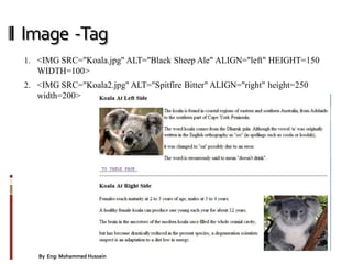 Image -Tag
1. <IMG SRC="Koala.jpg" ALT="Black Sheep Ale" ALIGN="left" HEIGHT=150
WIDTH=100>
2. <IMG SRC="Koala2.jpg" ALT="Spitfire Bitter" ALIGN="right" height=250
width=200>
33By Eng: Mohammed Hussein
 