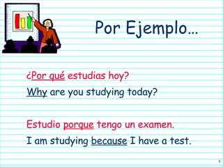¿ Por qué  estudias hoy?  Why  are you studying today? Estudio  porque  tengo un examen. I am studying  because  I have a test. Por Ejemplo… 
