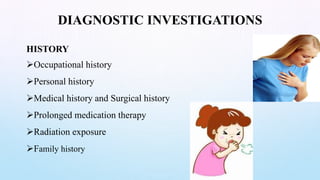 DIAGNOSTIC INVESTIGATIONS
HISTORY
Occupational history
Personal history
Medical history and Surgical history
Prolonged medication therapy
Radiation exposure
Family history
 