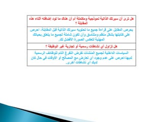 ‫رٛد‬ ‫ِب‬ ‫ٕ٘بن‬ ْ‫أ‬ َ‫أ‬ ‫ِٚىزٍّخ‬ ‫ّٔٛرع١خ‬ ‫اٌزار١خ‬ ‫ع١شره‬ ْ‫أ‬ ٜ‫رش‬ ًٖ٘‫٘ز‬ ‫أصٕبء‬ ٗ‫اػبفز‬
‫؟‬ ‫اٌّمبثٍخ‬
ٗ٠ٛ‫رؾز‬ ‫ِب‬ ‫عّ١غ‬ ‫لشاءح‬ ٍٝ‫ػ‬ ً‫اٌّمبث‬ ‫٠ؾشص‬‫اؽشص‬ ،‫اٌّمبثٍخ‬ ً‫لج‬ ‫اٌزار١خ‬ ‫ع١شره‬
‫شبٍِخ‬ ْٛ‫رى‬ ْ‫ٚأ‬ ‫ِٚزٕبعك‬ ُ‫ِٕظ‬ ً‫ثشى‬ ‫وزبثزٙب‬ ٍٝ‫ػ‬‫ثؾ١بره‬ ‫٠زؼٍك‬ ‫ِب‬ ‫ٌغّ١غ‬
‫ٌه‬ ً‫األفؼ‬ ‫اٌظٛسح‬ ‫ٌزؼىظ‬ ‫إٌّٙ١خ‬.
‫؟‬ ‫اٌٛظ١فخ‬ ‫غ١ش‬ ‫رغبس٠خ‬ ٚ‫أ‬ ‫سعّ١خ‬ ‫ٔشبؿبد‬ ٞ‫أ‬ ‫رضاٚي‬ ً٘
‫اٌشعّ١خ‬ ‫ٌٍٛظبئف‬ َ‫اٌزب‬ ‫اٌزفشؽ‬ ‫رفشع‬ ‫إٌّشآد‬ ‫ٌغّ١غ‬ ‫اٌذاخٍ١خ‬ ‫اٌغ١بعبد‬
ْ‫وب‬ ‫ؽبي‬ ٟ‫ف‬ ‫األٚلبد‬ ٚ‫أ‬ ‫اٌّظبٌؼ‬ ‫ِغ‬ ‫رؼبسع‬ ٞ‫أ‬ ‫ٚعٛد‬ َ‫ػذ‬ ٍٝ‫ػ‬ ‫ٌذ٠ٙب،اؽشص‬
‫ٔشبؿبد‬ ٞ‫أ‬ ‫ٌذ٠ه‬ٜ‫أخش‬.
 