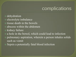  dehydration
 electrolyte imbalance
 tissue death in the bowels
 abscess within the abdomen
 kidney failure
 a hole in the bowel, which could lead to infection
 pulmonary aspiration, wherein a person inhales solids
such as vomit
 Sepsis a potentially fatal blood infection
 