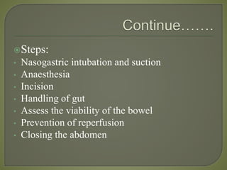 Steps:
• Nasogastric intubation and suction
• Anaesthesia
• Incision
• Handling of gut
• Assess the viability of the bowel
• Prevention of reperfusion
• Closing the abdomen
 