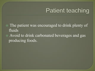 The patient was encouraged to drink plenty of
fluids
 Avoid to drink carbonated beverages and gas
producing foods.
 