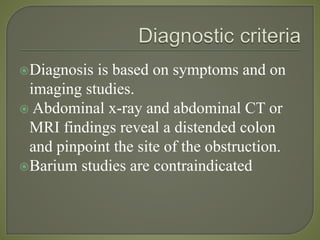 Diagnosis is based on symptoms and on
imaging studies.
 Abdominal x-ray and abdominal CT or
MRI findings reveal a distended colon
and pinpoint the site of the obstruction.
Barium studies are contraindicated
 