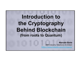 Marcelo Sávio
IBM Industry Solutions Architect
https://www.linkedin.com/in/msavio/
Introduction to
the Cryptography
Behind Blockchain
(from roots to Quantum)
 
