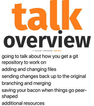 going to talk about how you get a git
repository to work on
adding and changing files
sending changes back up to the original
branching and merging
saving your bacon when things go pear-
shaped
additional resources
talkoverview5 — intro to git — os101/columbia — @genehack
 