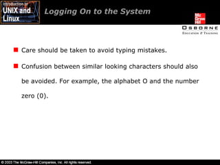 Care should be taken to avoid typing mistakes. Confusion between similar looking characters should also be avoided. For example, the alphabet O and the number zero (0). Logging On to the System  