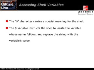 Accessing Shell Variables The “$” character carries a special meaning for the shell. The $ variable instructs the shell to locate the variable whose name follows, and replace the string with the variable’s value. 