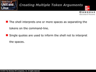 Creating Multiple Token Arguments The shell interprets one or more spaces as separating the tokens on the command-line. Single quotes are used to inform the shell not to interpret the spaces. 