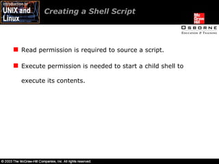 Creating a Shell Script Read permission is required to source a script. Execute permission is needed to start a child shell to execute its contents.  