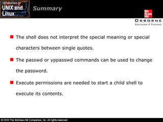 Summary The shell does not interpret the special meaning or special characters between single quotes. The passwd or yppasswd commands can be used to change the password. Execute permissions are needed to start a child shell to execute its contents. 
