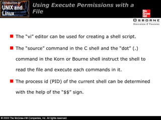 Using Execute Permissions with a  File  The “vi” editor can be used for creating a shell script. The “source” command in the C shell and the “dot” (.) command in the Korn or Bourne shell instruct the shell to read the file and execute each commands in it. The process id (PID) of the current shell can be determined with the help of the “$$” sign. 
