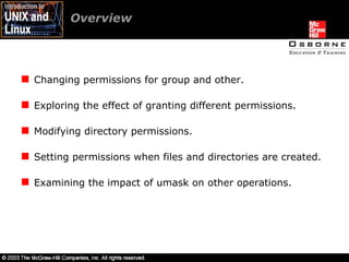 Overview  Changing permissions for group and other. Exploring the effect of granting different permissions. Modifying directory permissions. Setting permissions when files and directories are created. Examining the impact of umask on other operations. 