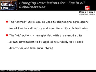 Changing Permissions for Files in all Subdirectories  The “chmod” utility can be used to change the permissions for all files in a directory and even for all its subdirectories. The “–R” option, when specified with the chmod utility, allows permissions to be applied recursively to all child directories and files encountered. 