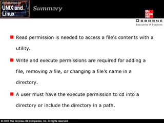 Summary  Read permission is needed to access a file’s contents with a utility. Write and execute permissions are required for adding a file, removing a file, or changing a file’s name in a directory. A user must have the execute permission to cd into a directory or include the directory in a path. 
