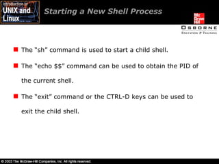 Starting a New Shell Process  The “sh” command is used to start a child shell. The “echo $$” command can be used to obtain the PID of the current shell. The “exit” command or the CTRL-D keys can be used to exit the child shell. 