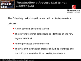 Terminating a Process that is not Responding  The following tasks should be carried out to terminate a process: A new terminal should be started. The current terminal port should be identified at the new login or terminal. All the processes should be listed. The PID of the particular process should be identified and the ‘kill’ command should be used to terminate it. 
