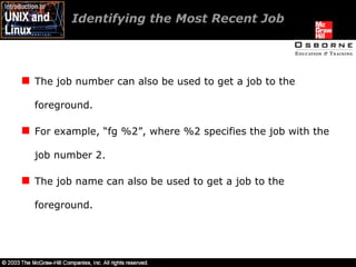 Identifying the Most Recent Job  The job number can also be used to get a job to the foreground. For example, “fg %2”, where %2 specifies the job with the job number 2. The job name can also be used to get a job to the foreground. 