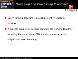 Managing and Processing Processes  Every running program is a separate entity, called a process. A process consists of several components working together, including the code, data, CPU activity, memory, input, output, and error handling. 