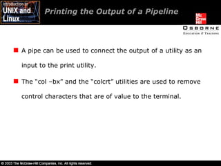 Printing the Output of a Pipeline  A pipe can be used to connect the output of a utility as an input to the print utility. The “col –bx” and the “colcrt” utilities are used to remove control characters that are of value to the terminal. 