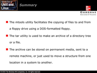Summary  The mtools utility facilitates the copying of files to and from a floppy drive using a DOS-formatted floppy. The tar utility is used to make an archive of a directory tree or a file. The archive can be stored on permanent media, sent to a remote machine, or just used to move a structure from one location in a system to another. 