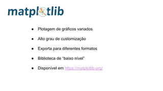 ● Plotagem de gráficos variados
● Alto grau de customização
● Exporta para diferentes formatos
● Biblioteca de “baixo nível”
● Disponível em https://matplotlib.org/
 