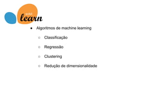 ● Algoritmos de machine learning
○ Classificação
○ Regressão
○ Clustering
○ Redução de dimensionalidade
 