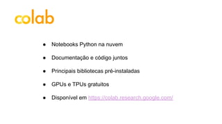 ● Notebooks Python na nuvem
● Documentação e código juntos
● Principais bibliotecas pré-instaladas
● GPUs e TPUs gratuitos
● Disponível em https://colab.research.google.com/
 