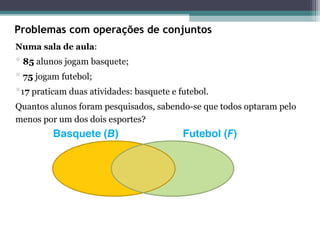 Problemas com operações de conjuntos
Numa sala de aula:
 85 alunos jogam basquete;
 75 jogam futebol;
17 praticam duas atividades: basquete e futebol.
Quantos alunos foram pesquisados, sabendo-se que todos optaram pelo
menos por um dos dois esportes?
 
