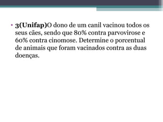 • 3(Unifap)O dono de um canil vacinou todos os
seus cães, sendo que 80% contra parvovirose e
60% contra cinomose. Determine o porcentual
de animais que foram vacinados contra as duas
doenças.
 