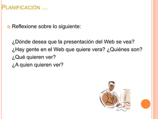 Planificación …Reflexione sobre lo siguiente: 	¿Dónde desea que la presentación del Web se vea?	¿Hay gente en el Web que quiere vera? ¿Quiénes son?	¿Qué quieren ver?	¿A quien quieren ver?