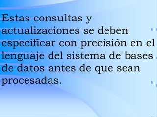 Estas consultas y
actualizaciones se deben
especificar con precisión en el
lenguaje del sistema de bases
de datos antes de que sean
procesadas.
 