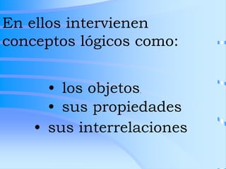 En ellos intervienen
conceptos lógicos como:
• los objetos,
• sus propiedades
• sus interrelaciones
 