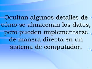 Ocultan algunos detalles de
cómo se almacenan los datos,
pero pueden implementarse
de manera directa en un
sistema de computador.
 